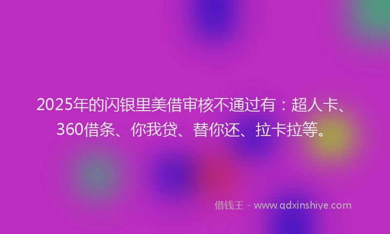 2025年的闪银里美借审核不通过有：超人卡、360借条、你我贷、替你还、拉卡拉等。