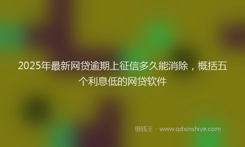 2025年最新网贷逾期上征信多久能消除，概括五个利息低的网贷软件