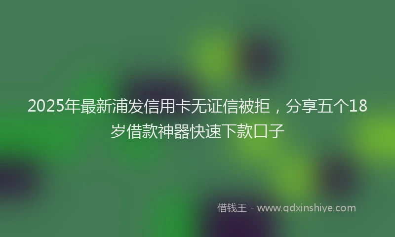 2025年最新浦发信用卡无证信被拒，分享五个18岁借款神器快速下款口子