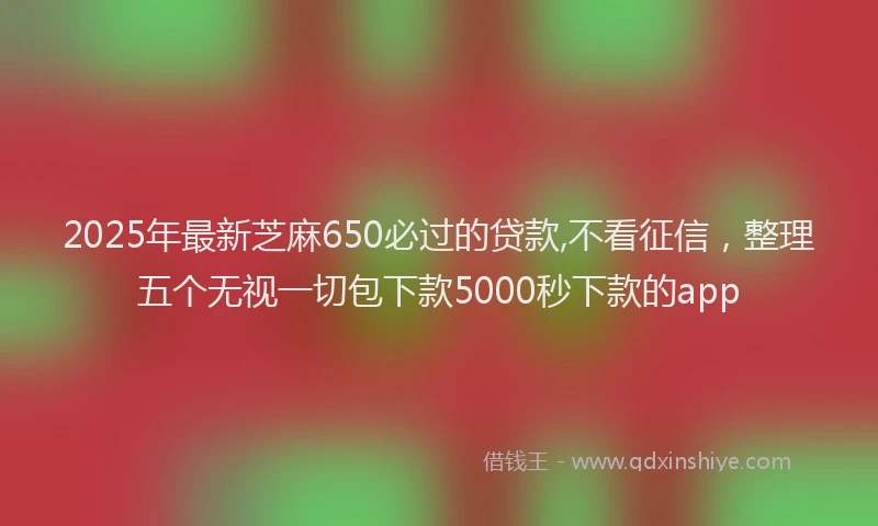 2025年最新芝麻650必过的贷款,不看征信，整理五个无视一切包下款5000秒下款的app
