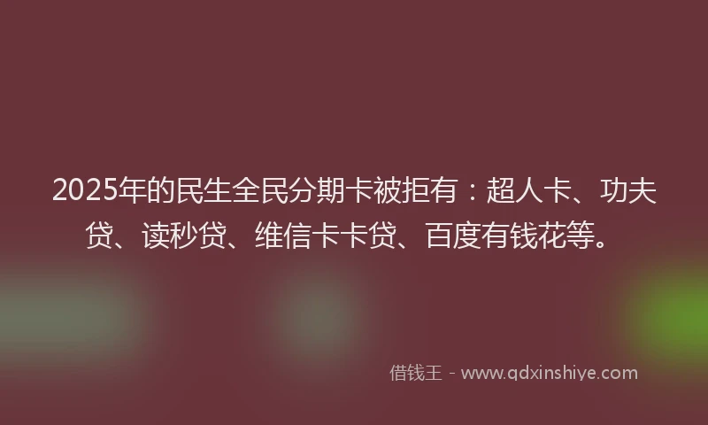 2025年的民生全民分期卡被拒有：超人卡、功夫贷、读秒贷、维信卡卡贷、百度有钱花等。