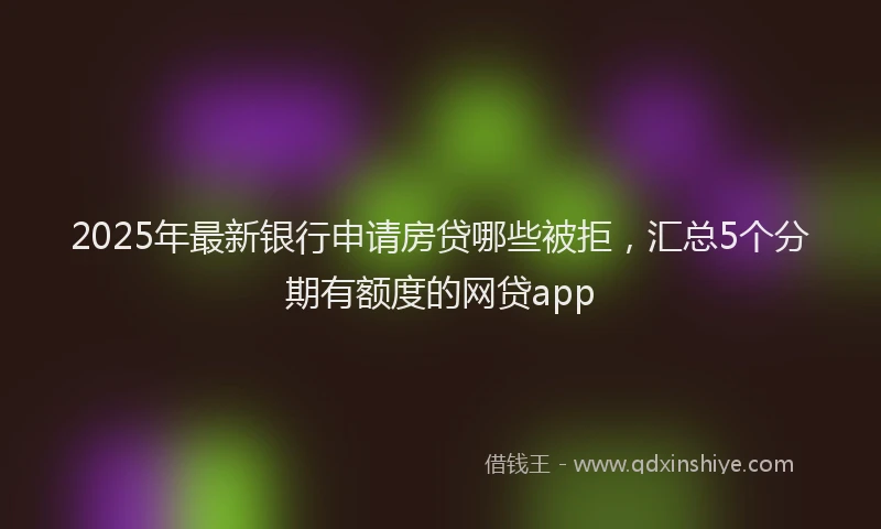 2025年最新银行申请房贷哪些被拒，汇总5个分期有额度的网贷app