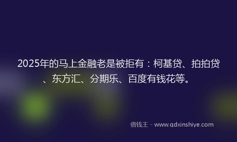 2025年的马上金融老是被拒有：柯基贷、拍拍贷、东方汇、分期乐、百度有钱花等。