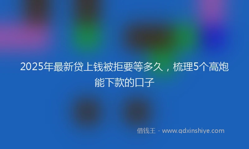 2025年最新贷上钱被拒要等多久，梳理5个高炮能下款的口子