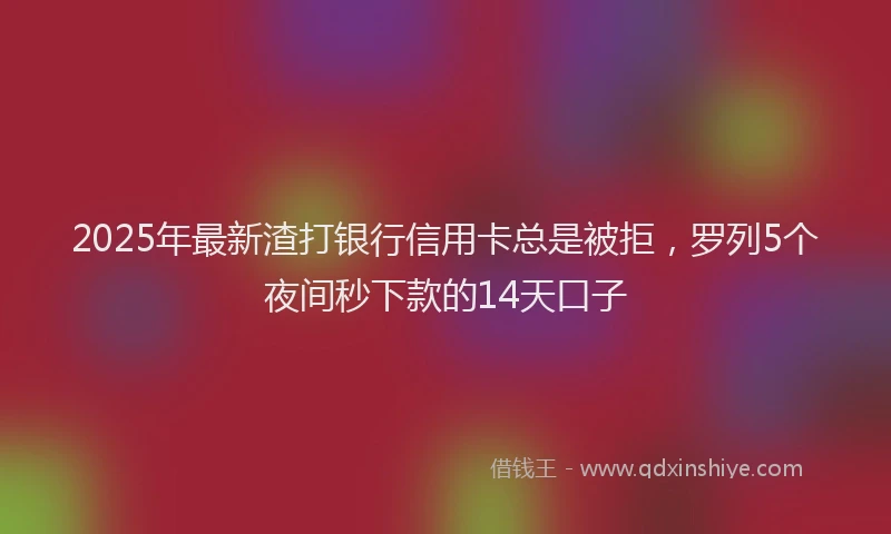 2025年最新渣打银行信用卡总是被拒，罗列5个夜间秒下款的14天口子