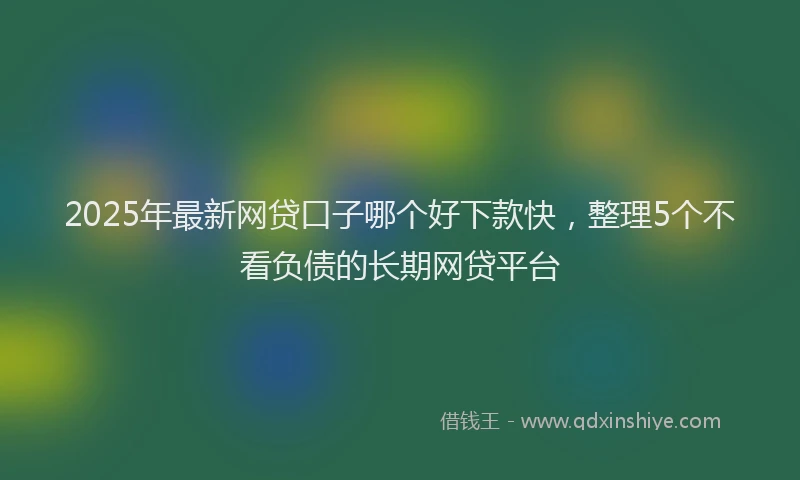 2025年最新网贷口子哪个好下款快，整理5个不看负债的长期网贷平台