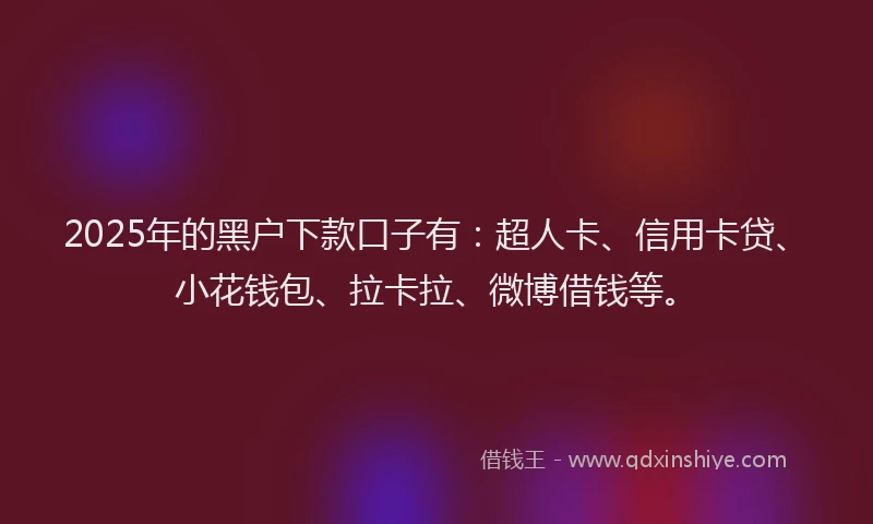 2025年的黑户下款口子有：超人卡、信用卡贷、小花钱包、拉卡拉、微博借钱等。