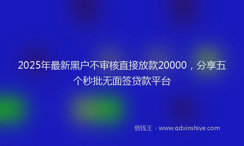 2025年最新黑户不审核直接放款20000，分享五个秒批无面签贷款平台