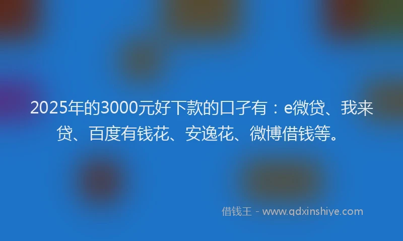 2025年的3000元好下款的口孑有：e微贷、我来贷、百度有钱花、安逸花、微博借钱等。
