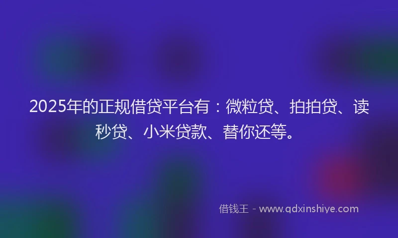 2025年的正规借贷平台有：微粒贷、拍拍贷、读秒贷、小米贷款、替你还等。
