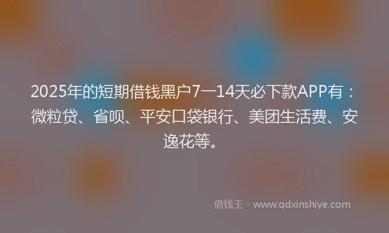 2025年的短期借钱黑户7一14天必下款APP有：微粒贷、省呗、平安口袋银行、美团生活费、安逸花等。