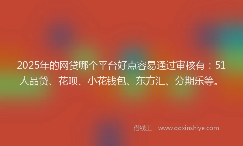 2025年的网贷哪个平台好点容易通过审核有：51人品贷、花呗、小花钱包、东方汇、分期乐等。