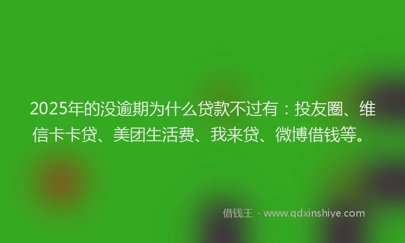 2025年的没逾期为什么贷款不过有：投友圈、维信卡卡贷、美团生活费、我来贷、微博借钱等。
