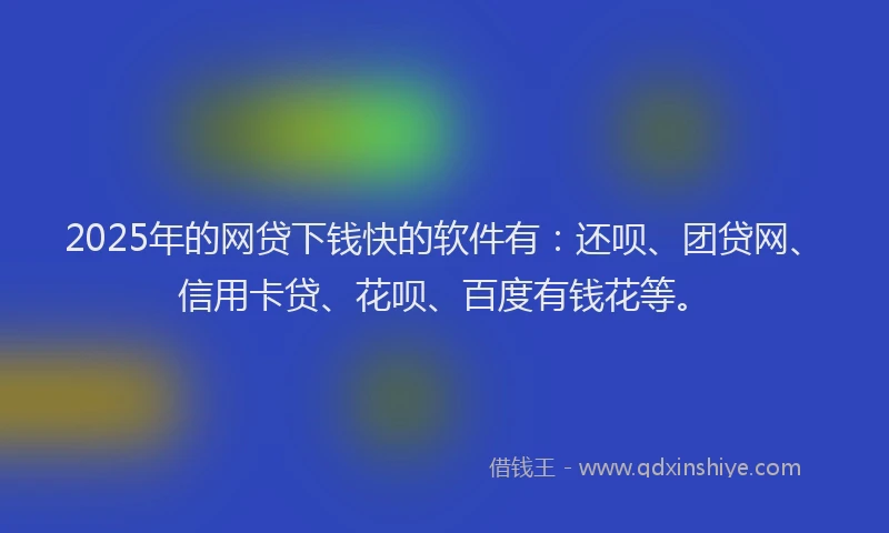 2025年的网贷下钱快的软件有：还呗、团贷网、信用卡贷、花呗、百度有钱花等。