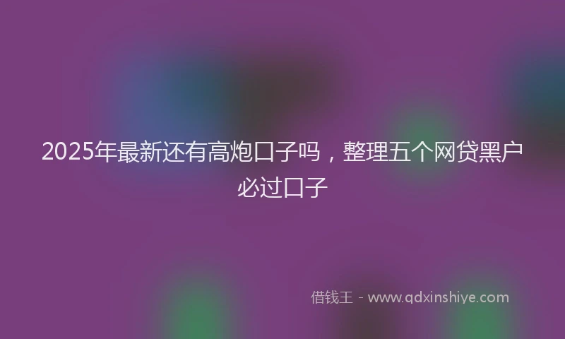 2025年最新还有高炮口子吗，整理五个网贷黑户必过口子