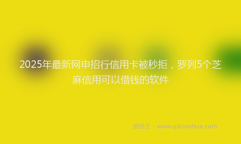 2025年最新网申招行信用卡被秒拒，罗列5个芝麻信用可以借钱的软件