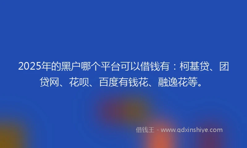 2025年的黑户哪个平台可以借钱有：柯基贷、团贷网、花呗、百度有钱花、融逸花等。