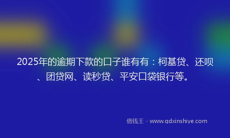 2025年的逾期下款的口子谁有有：柯基贷、还呗、团贷网、读秒贷、平安口袋银行等。