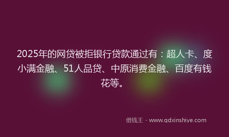 2025年的网贷被拒银行贷款通过有：超人卡、度小满金融、51人品贷、中原消费金融、百度有钱花等。