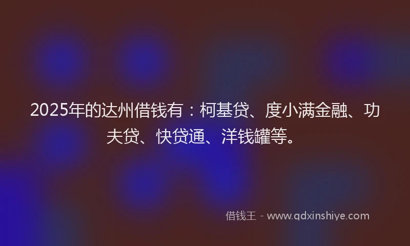 2025年的达州借钱有：柯基贷、度小满金融、功夫贷、快贷通、洋钱罐等。