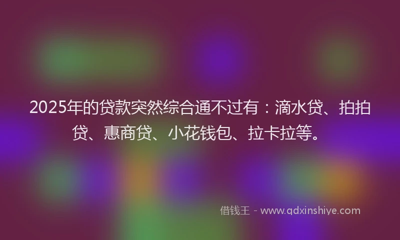 2025年的贷款突然综合通不过有：滴水贷、拍拍贷、惠商贷、小花钱包、拉卡拉等。