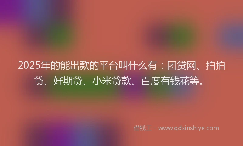 2025年的能出款的平台叫什么有：团贷网、拍拍贷、好期贷、小米贷款、百度有钱花等。