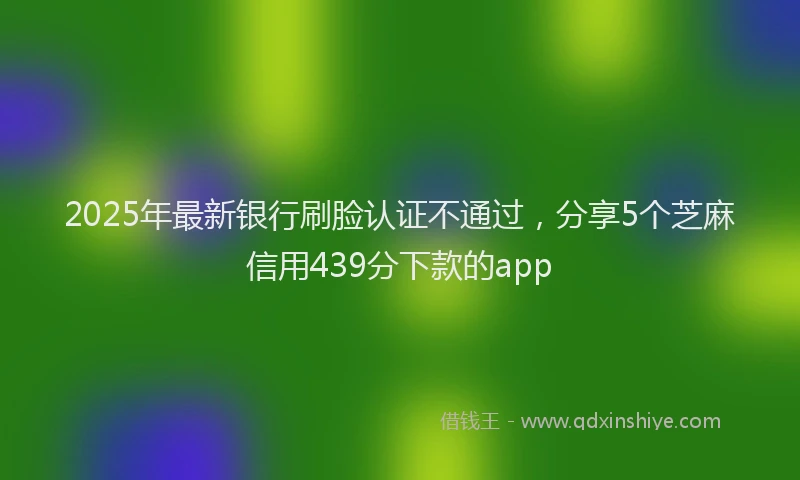 2025年最新银行刷脸认证不通过，分享5个芝麻信用439分下款的app