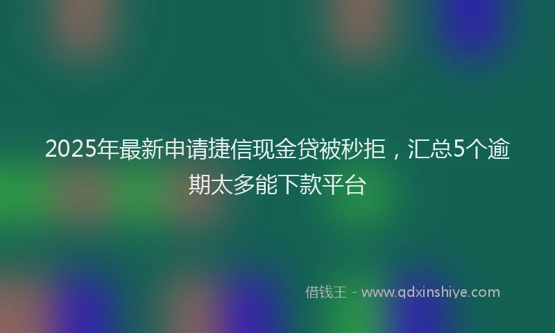 2025年最新申请捷信现金贷被秒拒，汇总5个逾期太多能下款平台