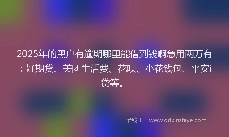2025年的黑户有逾期哪里能借到钱啊急用两万有：好期贷、美团生活费、花呗、小花钱包、平安i贷等。