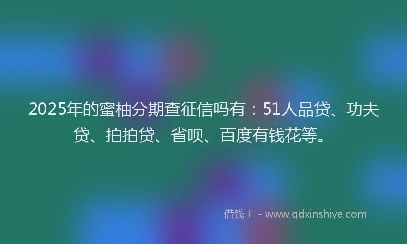 2025年的蜜柚分期查征信吗有：51人品贷、功夫贷、拍拍贷、省呗、百度有钱花等。