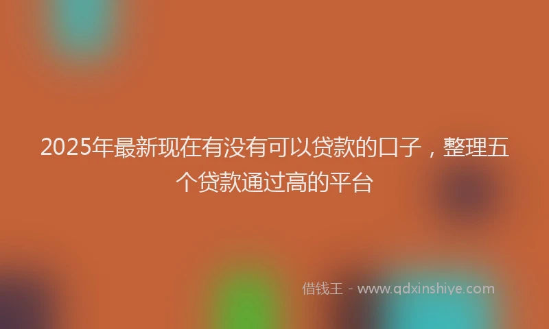2025年最新现在有没有可以贷款的口子，整理五个贷款通过高的平台