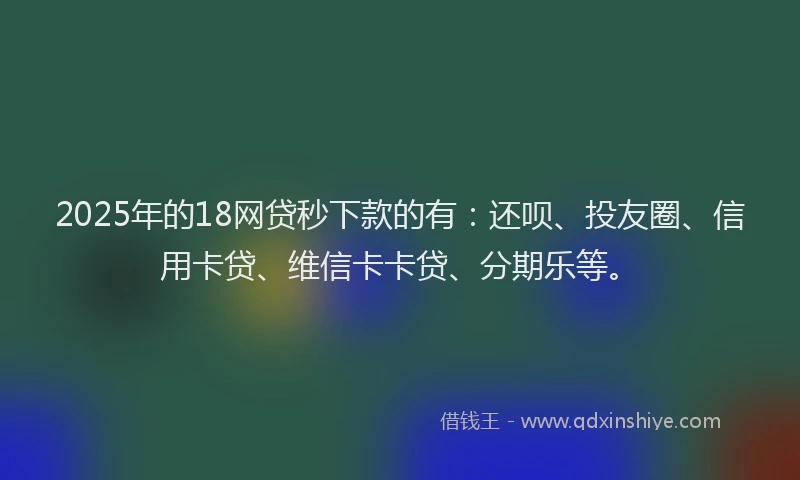 2025年的18网贷秒下款的有：还呗、投友圈、信用卡贷、维信卡卡贷、分期乐等。