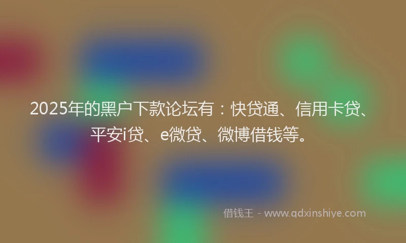 2025年的黑户下款论坛有：快贷通、信用卡贷、平安i贷、e微贷、微博借钱等。