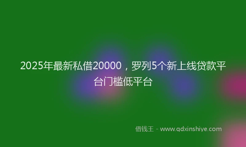 2025年最新私借20000，罗列5个新上线贷款平台门槛低平台