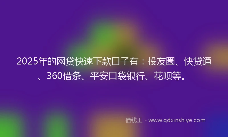 2025年的网贷快速下款口子有：投友圈、快贷通、360借条、平安口袋银行、花呗等。