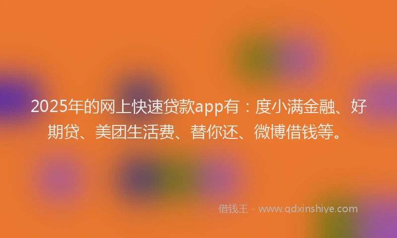 2025年的网上快速贷款app有：度小满金融、好期贷、美团生活费、替你还、微博借钱等。