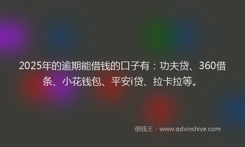 2025年的逾期能借钱的口子有：功夫贷、360借条、小花钱包、平安i贷、拉卡拉等。