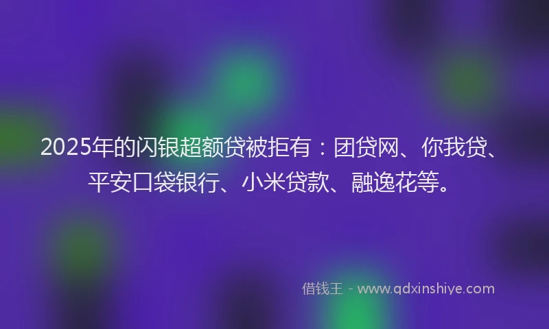 2025年的闪银超额贷被拒有：团贷网、你我贷、平安口袋银行、小米贷款、融逸花等。