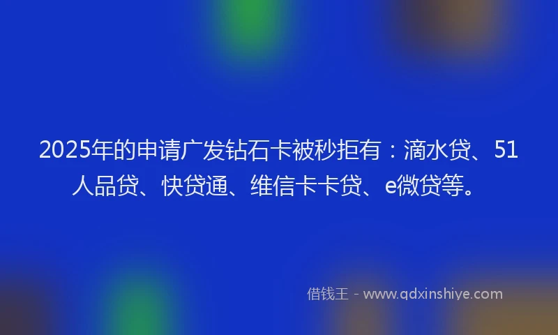2025年的申请广发钻石卡被秒拒有：滴水贷、51人品贷、快贷通、维信卡卡贷、e微贷等。