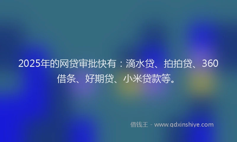 2025年的网贷审批快有：滴水贷、拍拍贷、360借条、好期贷、小米贷款等。