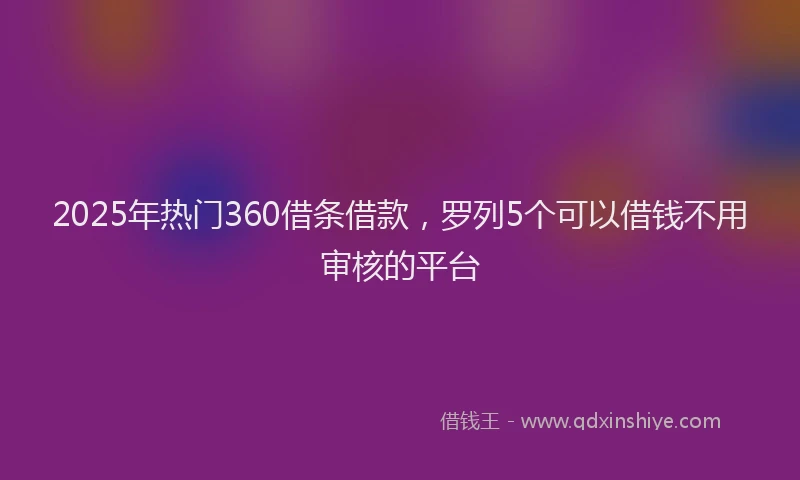 2025年热门360借条借款，罗列5个可以借钱不用审核的平台