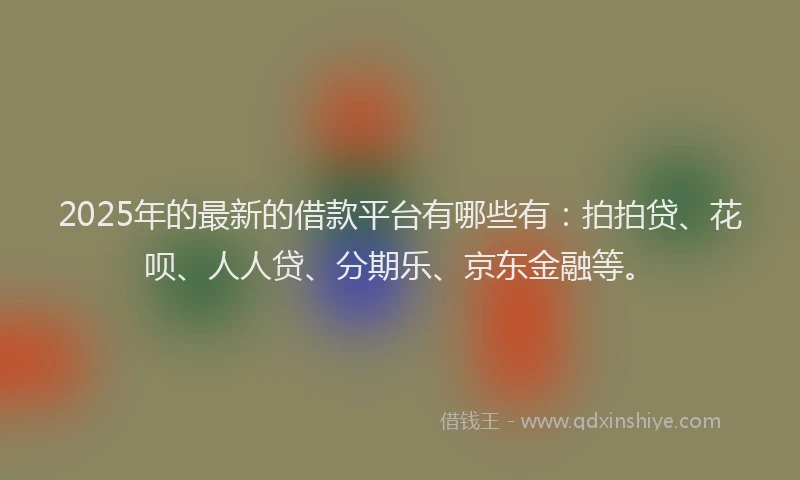 2025年的最新的借款平台有哪些有：拍拍贷、花呗、人人贷、分期乐、京东金融等。