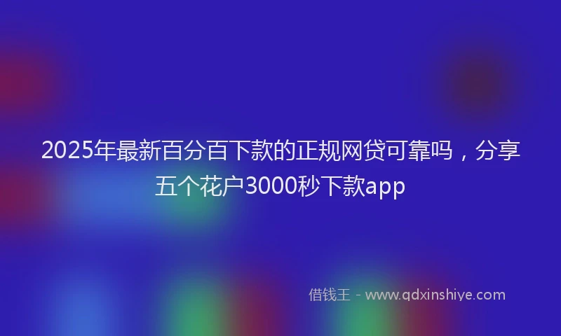 2025年最新百分百下款的正规网贷可靠吗，分享五个花户3000秒下款app