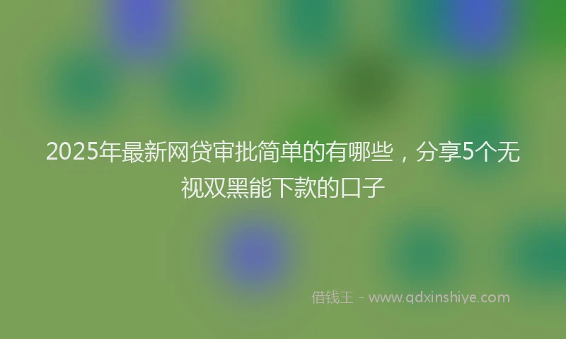 2025年最新网贷审批简单的有哪些，分享5个无视双黑能下款的口子