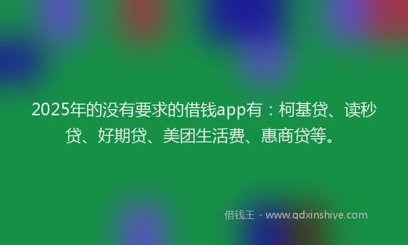 2025年的没有要求的借钱app有：柯基贷、读秒贷、好期贷、美团生活费、惠商贷等。