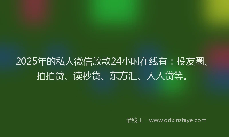 2025年的私人微信放款24小时在线有：投友圈、拍拍贷、读秒贷、东方汇、人人贷等。