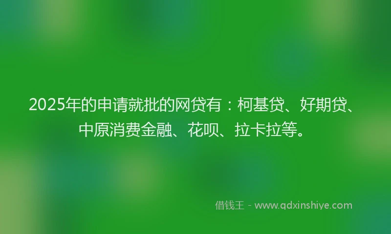 2025年的申请就批的网贷有：柯基贷、好期贷、中原消费金融、花呗、拉卡拉等。