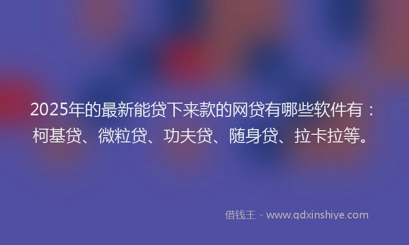 2025年的最新能贷下来款的网贷有哪些软件有：柯基贷、微粒贷、功夫贷、随身贷、拉卡拉等。