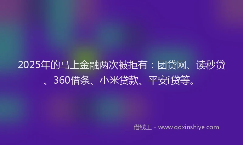 2025年的马上金融两次被拒有：团贷网、读秒贷、360借条、小米贷款、平安i贷等。