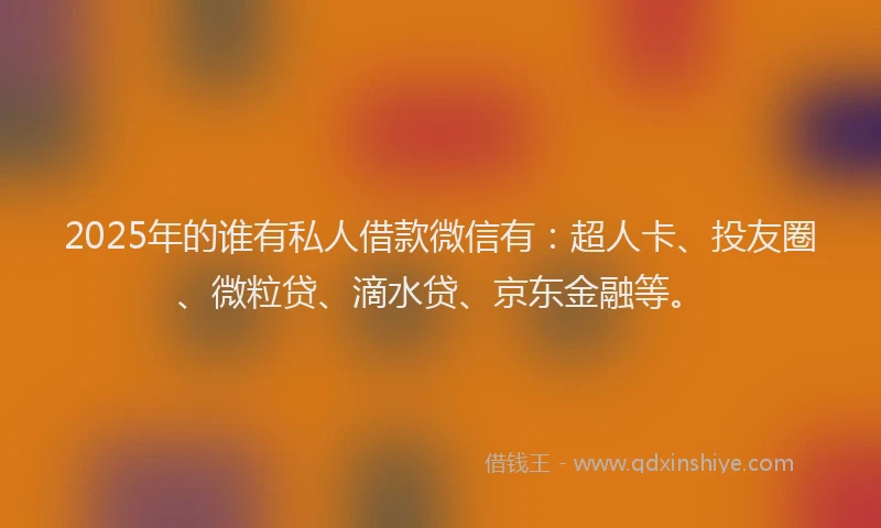 2025年的谁有私人借款微信有：超人卡、投友圈、微粒贷、滴水贷、京东金融等。